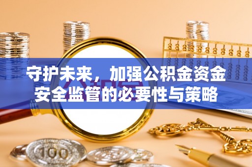 弋阳守护未来，加强公积金资金安全监管的必要性与策略