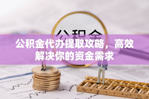 弋阳公积金代办提取攻略，高效解决你的资金需求