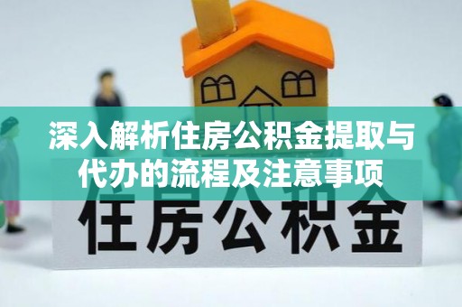 弋阳深入解析住房公积金提取与代办的流程及注意事项