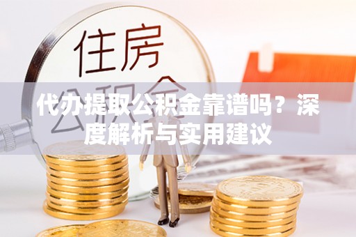 弋阳代办提取公积金靠谱吗？深度解析与实用建议