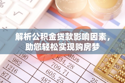 弋阳解析公积金贷款影响因素，助您轻松实现购房梦