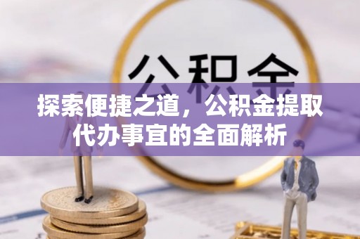 弋阳探索便捷之道，公积金提取代办事宜的全面解析