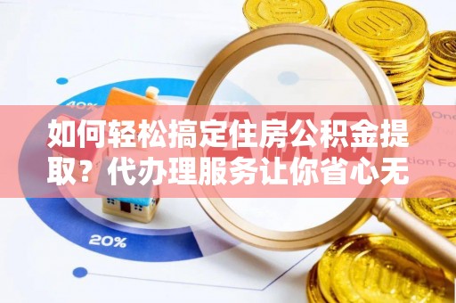 弋阳如何轻松搞定住房公积金提取？代办理服务让你省心无忧
