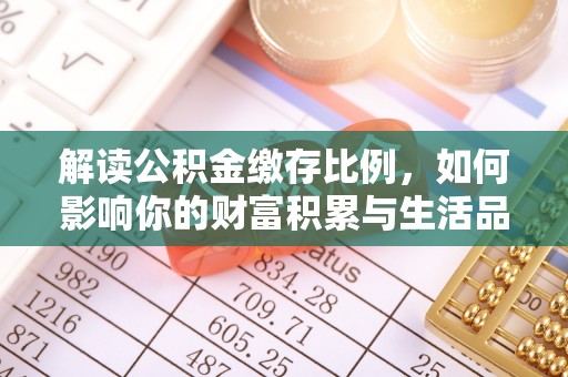弋阳解读公积金缴存比例，如何影响你的财富积累与生活品质