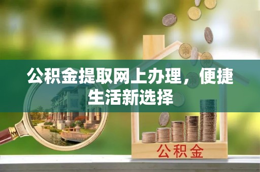 弋阳公积金提取网上办理，便捷生活新选择
