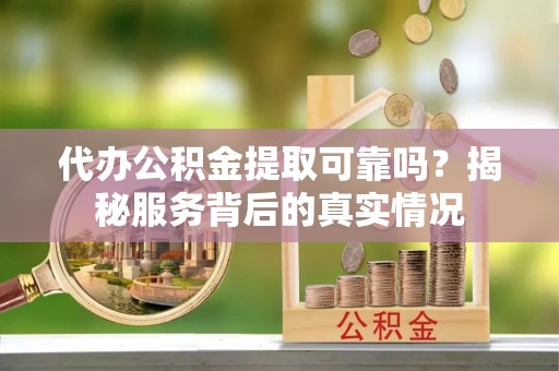 弋阳代办公积金提取可靠吗？揭秘服务背后的真实情况