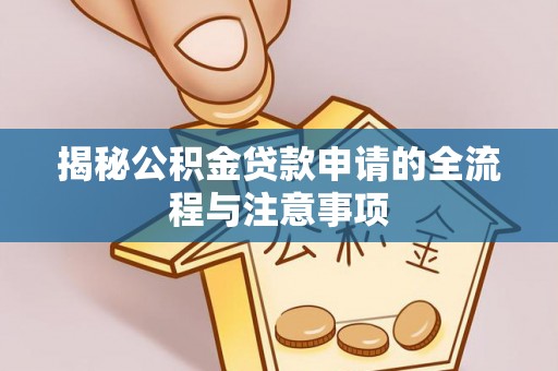 弋阳揭秘公积金贷款申请的全流程与注意事项