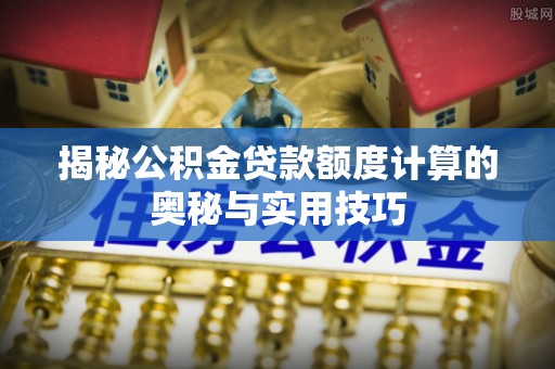 弋阳揭秘公积金贷款额度计算的奥秘与实用技巧