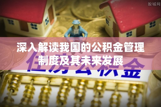 弋阳深入解读我国的公积金管理制度及其未来发展