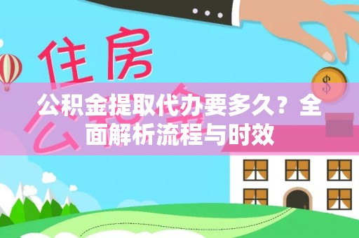 弋阳公积金提取代办要多久？全面解析流程与时效