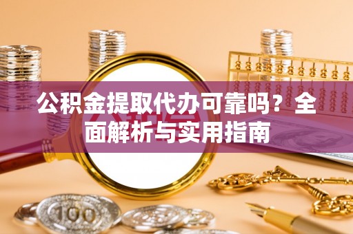 弋阳公积金提取代办可靠吗？全面解析与实用指南