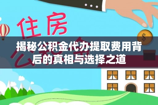 弋阳揭秘公积金代办提取费用背后的真相与选择之道