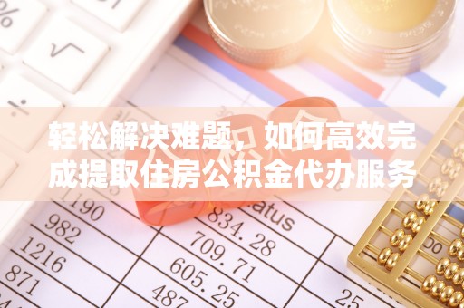 弋阳轻松解决难题，如何高效完成提取住房公积金代办服务