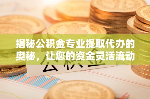 弋阳揭秘公积金专业提取代办的奥秘，让您的资金灵活流动