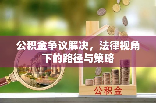 弋阳公积金争议解决，法律视角下的路径与策略