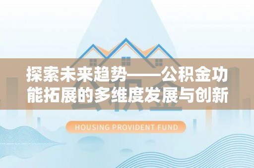 弋阳探索未来趋势——公积金功能拓展的多维度发展与创新