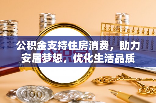 弋阳公积金支持住房消费，助力安居梦想，优化生活品质