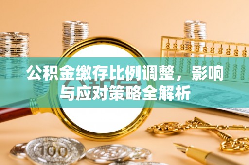 弋阳公积金缴存比例调整，影响与应对策略全解析