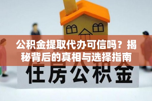 弋阳公积金提取代办可信吗？揭秘背后的真相与选择指南