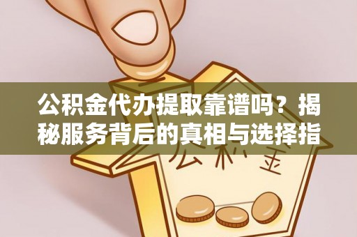 弋阳公积金代办提取靠谱吗？揭秘服务背后的真相与选择指南