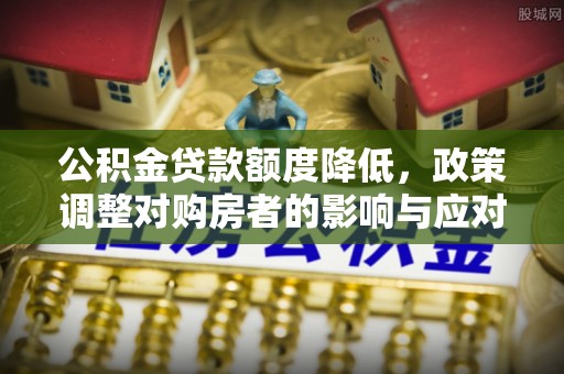 弋阳公积金贷款额度降低，政策调整对购房者的影响与应对策略