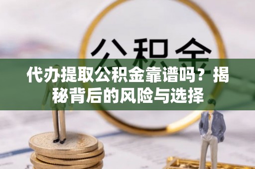 弋阳代办提取公积金靠谱吗？揭秘背后的风险与选择