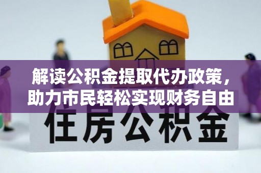 弋阳解读公积金提取代办政策，助力市民轻松实现财务自由