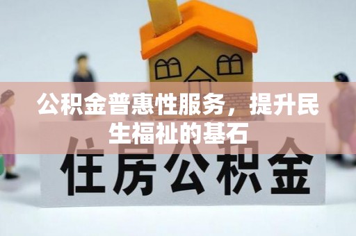 弋阳公积金普惠性服务，提升民生福祉的基石
