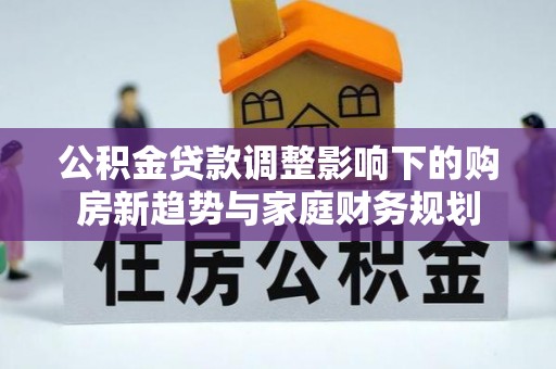 弋阳公积金贷款调整影响下的购房新趋势与家庭财务规划