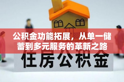 弋阳公积金功能拓展，从单一储蓄到多元服务的革新之路