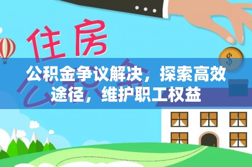 弋阳公积金争议解决，探索高效途径，维护职工权益