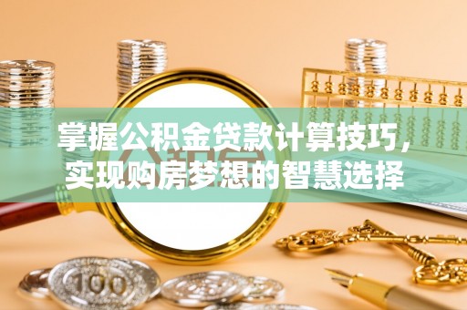 弋阳掌握公积金贷款计算技巧，实现购房梦想的智慧选择