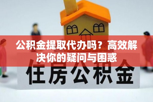 弋阳公积金提取代办吗？高效解决你的疑问与困惑