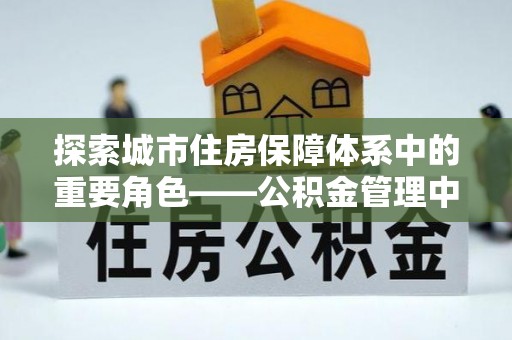 弋阳探索城市住房保障体系中的重要角色——公积金管理中心