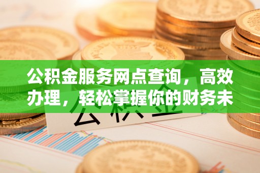 弋阳公积金服务网点查询，高效办理，轻松掌握你的财务未来
