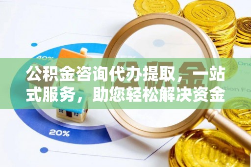 弋阳公积金咨询代办提取，一站式服务，助您轻松解决资金难题