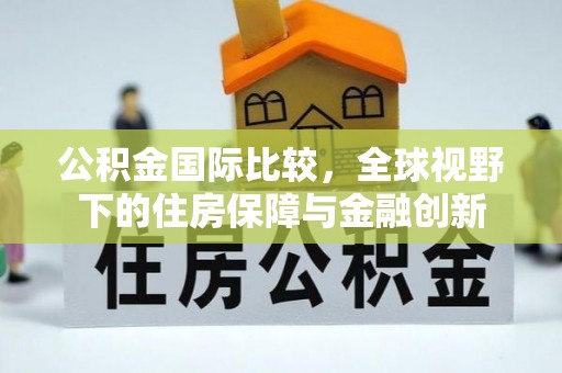 弋阳公积金国际比较，全球视野下的住房保障与金融创新