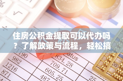 弋阳住房公积金提取可以代办吗？了解政策与流程，轻松搞定公积金提取