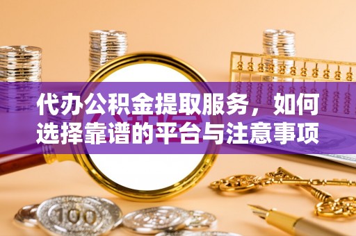 弋阳代办公积金提取服务，如何选择靠谱的平台与注意事项