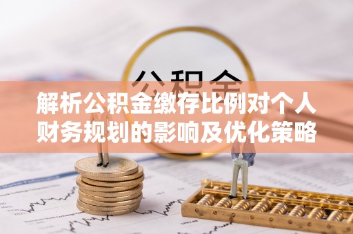 弋阳解析公积金缴存比例对个人财务规划的影响及优化策略