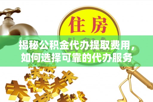 弋阳揭秘公积金代办提取费用，如何选择可靠的代办服务