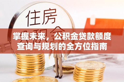弋阳掌握未来，公积金贷款额度查询与规划的全方位指南