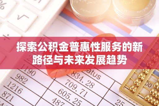 弋阳探索公积金普惠性服务的新路径与未来发展趋势