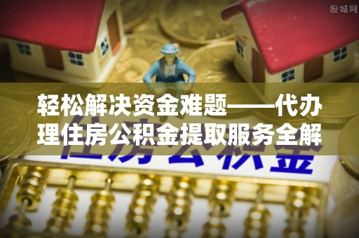 弋阳轻松解决资金难题——代办理住房公积金提取服务全解析