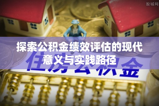 弋阳探索公积金绩效评估的现代意义与实践路径