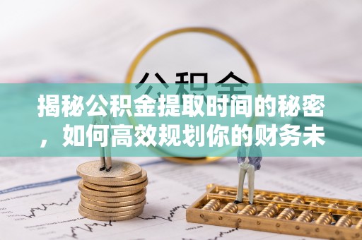 弋阳揭秘公积金提取时间的秘密，如何高效规划你的财务未来