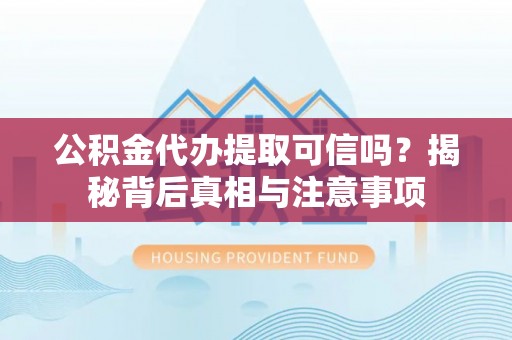 弋阳公积金代办提取可信吗？揭秘背后真相与注意事项