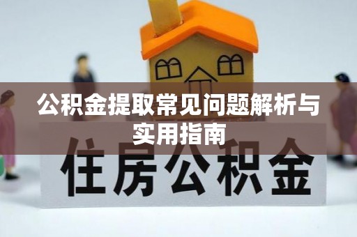 弋阳公积金提取常见问题解析与实用指南