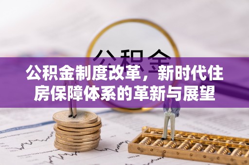 弋阳公积金制度改革，新时代住房保障体系的革新与展望