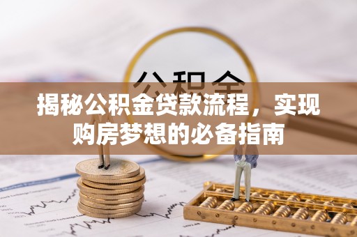弋阳揭秘公积金贷款流程，实现购房梦想的必备指南